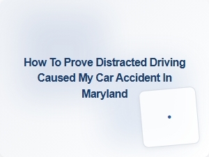 How to Prove Distracted Driving Caused Your Maryland Car Accident