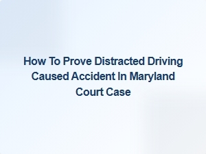 Proving Distracted Driving Caused an Accident in Maryland Court
